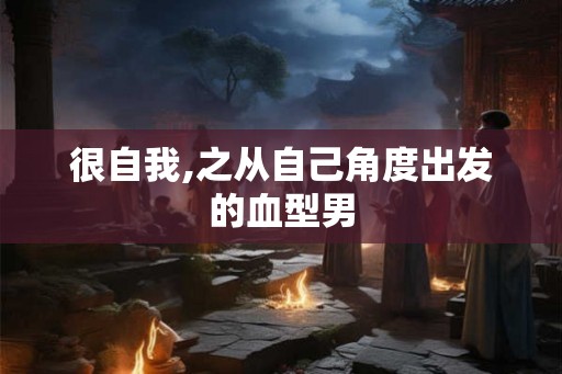 很自我,之从自己角度出发的血型男