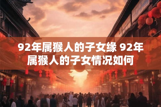 92年属猴人的子女缘 92年属猴人的子女情况如何