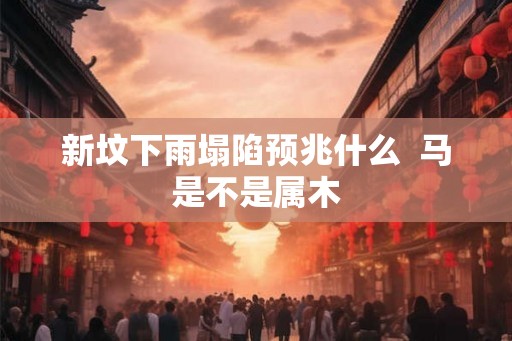 新坟下雨塌陷预兆什么 马是不是属木 新坟下雨塌陷预兆什么 马是不是属木