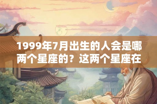 1999年7月出生的人会是哪两个星座的？这两个星座在一起好吗？