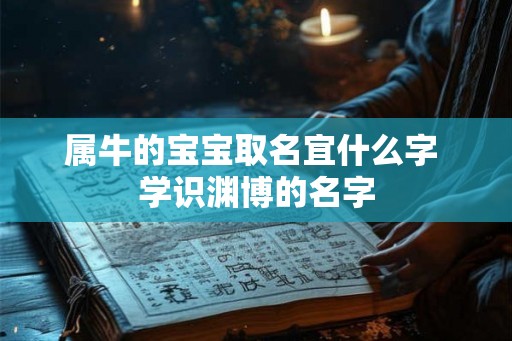 属牛的宝宝取名宜什么字 学识渊博的名字 属牛的宝宝取名宜什么字 学识渊博的名字
