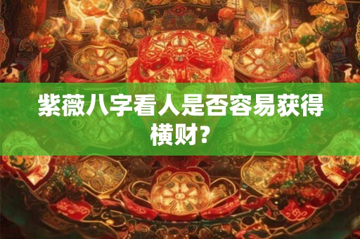 紫薇八字看人是否容易获得横财？