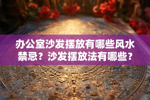 办公室沙发摆放有哪些风水禁忌?沙发摆放法有哪些? 办公室沙发摆放有哪些风水禁忌?沙发摆放法有哪些?