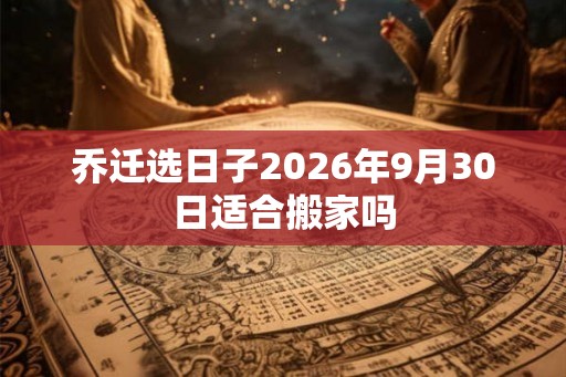 乔迁选日子2026年9月30日适合搬家吗