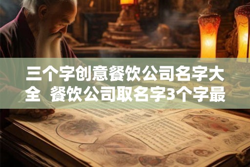 三个字创意餐饮公司名字大全  餐饮公司取名字3个字最好