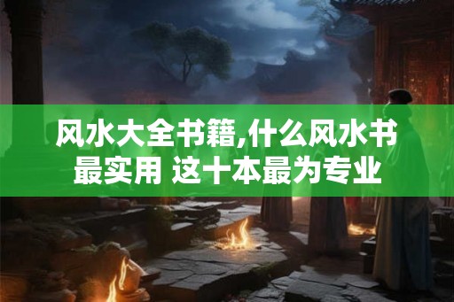 风水大全书籍,什么风水书最实用 这十本最为专业