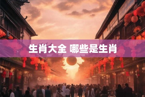 生肖大全 哪些是生肖 生肖大全 哪些是生肖