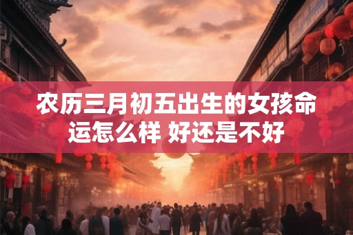 农历三月初五出生的女孩命运怎么样 好还是不好