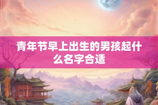 青年节早上出生的男孩起什么名字合适