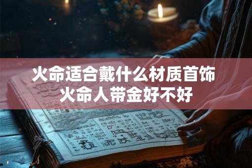 火命适合戴什么材质首饰 火命人带金好不好 火命适合戴什么材质首饰 火命人带金好不好