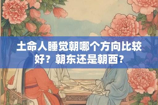 土命人睡觉朝哪个方向比较好？朝东还是朝西？