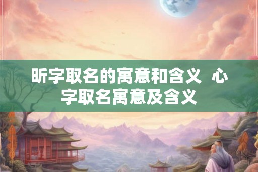 昕字取名的寓意和含义 心字取名寓意及含义 昕字取名的寓意和含义 心字取名寓意及含义