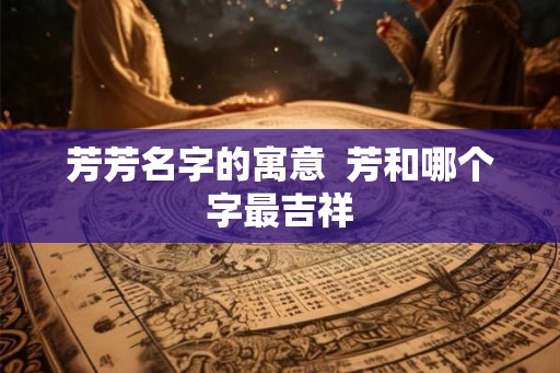 芳芳名字的寓意  芳和哪个字最吉祥