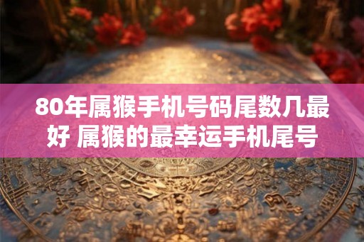 80年属猴手机号码尾数几最好 属猴的最幸运手机尾号