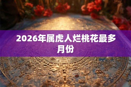 2026年属虎人烂桃花最多月份