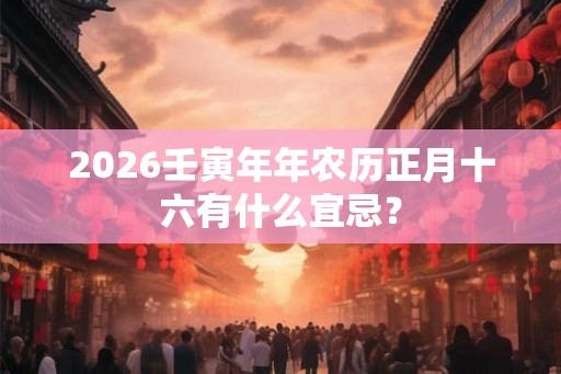 2026壬寅年年农历正月十六有什么宜忌？