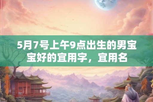 5月7号上午9点出生的男宝宝好的宜用字，宜用名