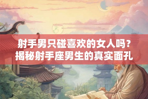 射手男只碰喜欢的女人吗？揭秘射手座男生的真实面孔