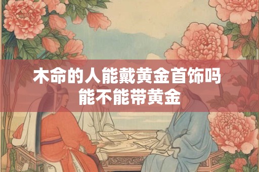 木命的人能戴黄金首饰吗 能不能带黄金