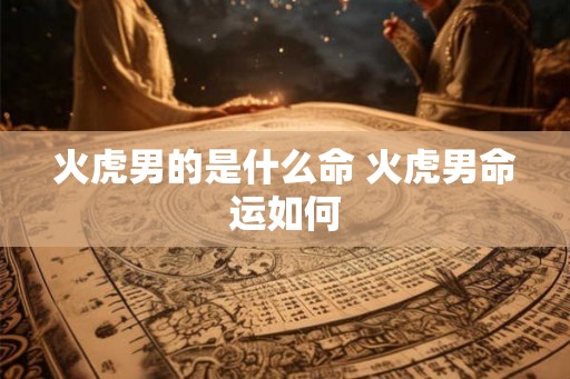 火虎男的是什么命 火虎男命运如何 火虎男的是什么命 火虎男命运如何