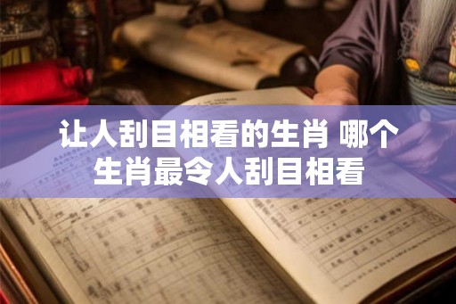 让人刮目相看的生肖 哪个生肖最令人刮目相看