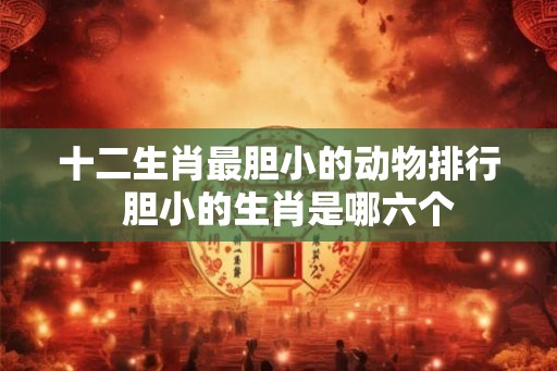 十二生肖最胆小的动物排行  胆小的生肖是哪六个