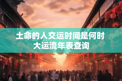 土命的人交运时间是何时 大运流年表查询
