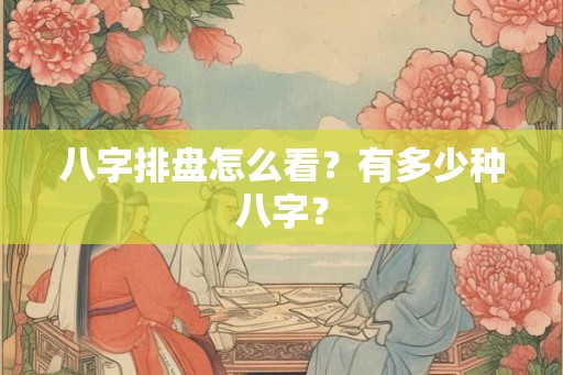 八字排盘怎么看？有多少种八字？