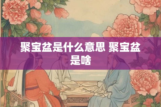 聚宝盆是什么意思 聚宝盆是啥