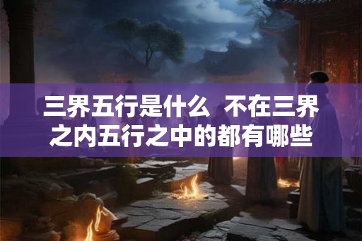 三界五行是什么 不在三界之内五行之中的都有哪些 三界五行是什么 不在三界之内五行之中的都有哪些