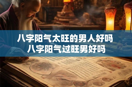 八字阳气太旺的男人好吗 八字阳气过旺男好吗 八字阳气太旺的男人好吗 八字阳气过旺男好吗