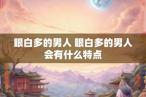 眼白多的男人 眼白多的男人会有什么特点