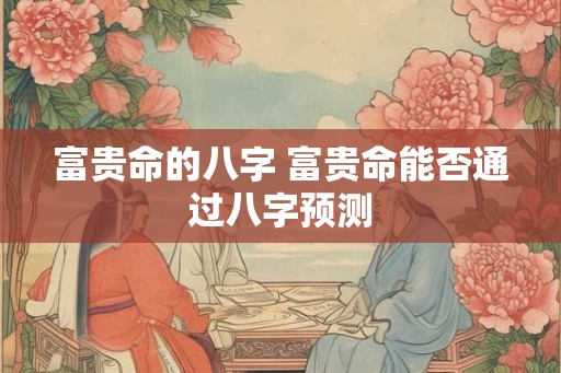 富贵命的八字 富贵命能否通过八字预测