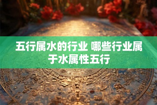 五行属水的行业 哪些行业属于水属性五行