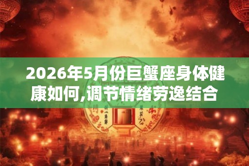 2026年5月份巨蟹座身体健康如何,调节情绪劳逸结合 2026年5月份巨蟹座身体健康如何,调节情绪劳逸结合