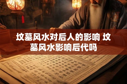 坟墓风水对后人的影响 坟墓风水影响后代吗 坟墓风水对后人的影响 坟墓风水影响后代吗