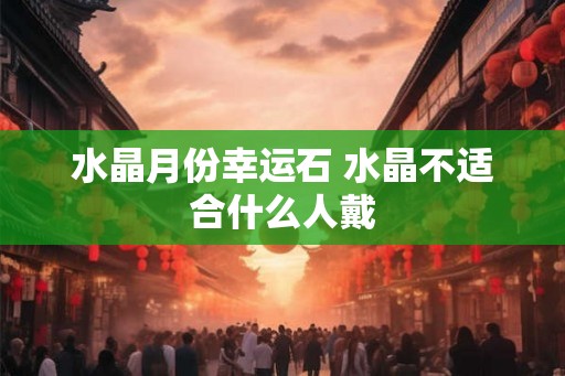 水晶月份幸运石 水晶不适合什么人戴 水晶月份幸运石 水晶不适合什么人戴