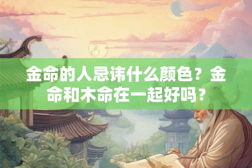 金命的人忌讳什么颜色?金命和木命在一起好吗? 金命的人忌讳什么颜色?金命和木命在一起好吗?