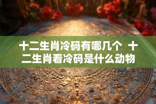 十二生肖冷码有哪几个  十二生肖看冷码是什么动物