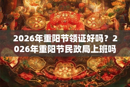 2026年重阳节领证好吗？2026年重阳节民政局上班吗？