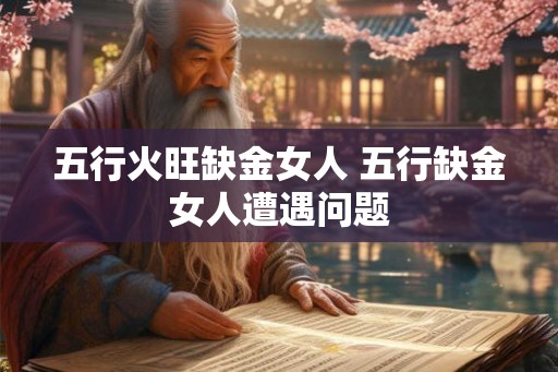 五行火旺缺金女人 五行缺金女人遭遇问题