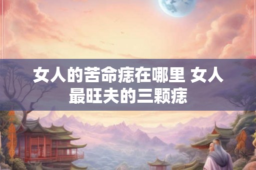 女人的苦命痣在哪里 女人最旺夫的三颗痣 女人的苦命痣在哪里 女人最旺夫的三颗痣