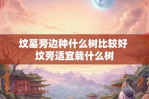 坟墓旁边种什么树比较好 坟旁适宜栽什么树