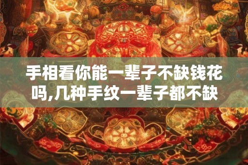 手相看你能一辈子不缺钱花吗,几种手纹一辈子都不缺钱