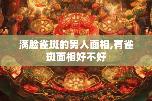 满脸雀斑的男人面相,有雀斑面相好不好