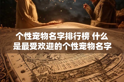 个性宠物名字排行榜 什么是最受欢迎的个性宠物名字