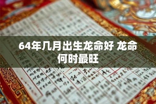 64年几月出生龙命好 龙命何时最旺 64年几月出生龙命好 龙命何时最旺