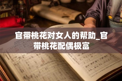 官带桃花对女人的帮助_官带桃花配偶极富