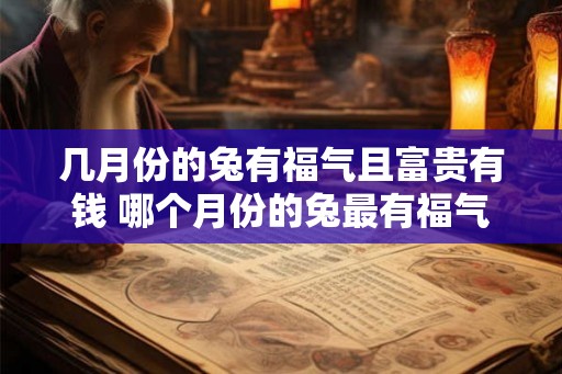几月份的兔有福气且富贵有钱 哪个月份的兔最有福气且富贵有钱 几月份的兔有福气且富贵有钱 哪个月份的兔最有福气且富贵有钱