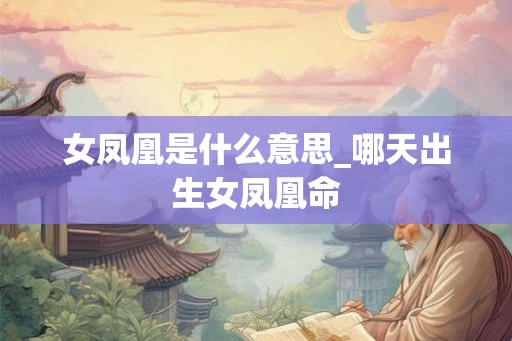 女凤凰是什么意思_哪天出生女凤凰命